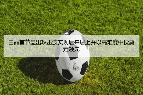 白晶首节轰出攻击波实现后来居上并以高难度中投奠定领先