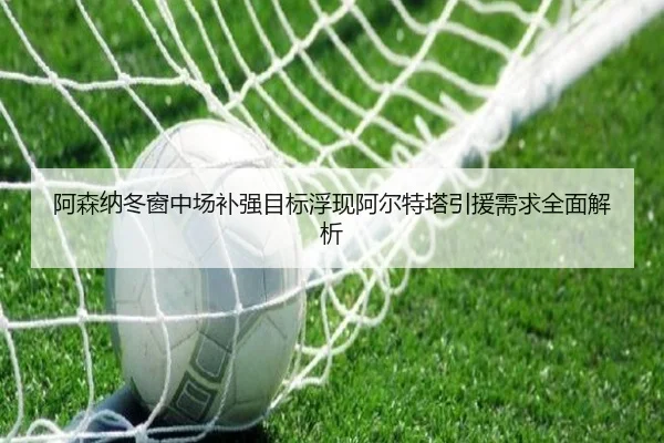 阿森纳冬窗中场补强目标浮现阿尔特塔引援需求全面解析
