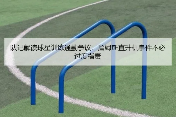 队记解读球星训练通勤争议：詹姆斯直升机事件不必过度指责